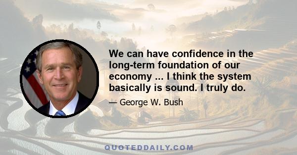 We can have confidence in the long-term foundation of our economy ... I think the system basically is sound. I truly do.