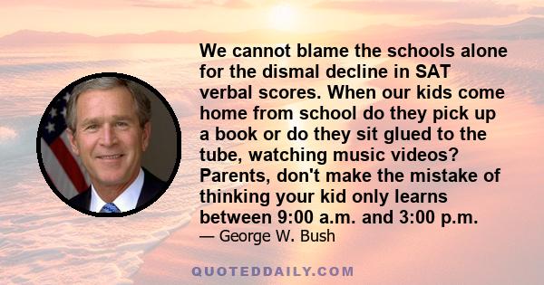 We cannot blame the schools alone for the dismal decline in SAT verbal scores. When our kids come home from school do they pick up a book or do they sit glued to the tube, watching music videos? Parents, don't make the