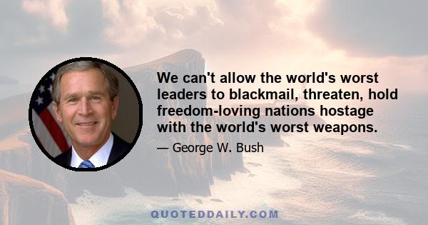 We can't allow the world's worst leaders to blackmail, threaten, hold freedom-loving nations hostage with the world's worst weapons.