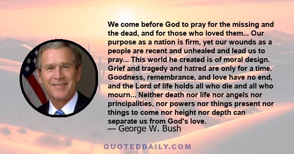 We come before God to pray for the missing and the dead, and for those who loved them... Our purpose as a nation is firm, yet our wounds as a people are recent and unhealed and lead us to pray... This world he created