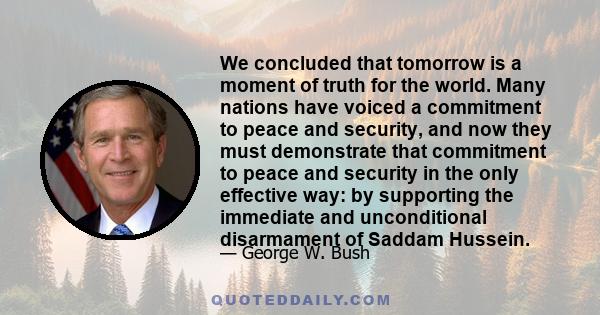 We concluded that tomorrow is a moment of truth for the world. Many nations have voiced a commitment to peace and security, and now they must demonstrate that commitment to peace and security in the only effective way: