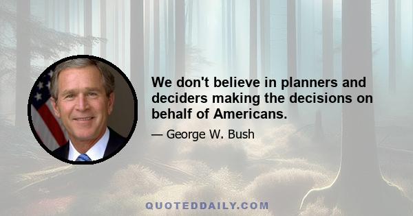 We don't believe in planners and deciders making the decisions on behalf of Americans.