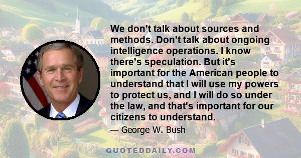 We don't talk about sources and methods. Don't talk about ongoing intelligence operations. I know there's speculation. But it's important for the American people to understand that I will use my powers to protect us,