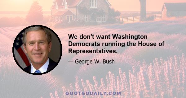 We don't want Washington Democrats running the House of Representatives.