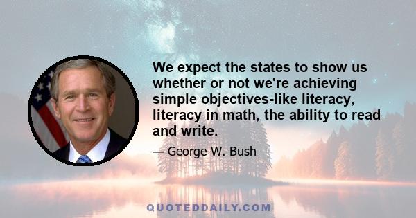 We expect the states to show us whether or not we're achieving simple objectives-like literacy, literacy in math, the ability to read and write.