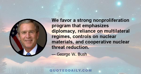 We favor a strong nonproliferation program that emphasizes diplomacy, reliance on multilateral regimes, controls on nuclear materials, and cooperative nuclear threat reduction.