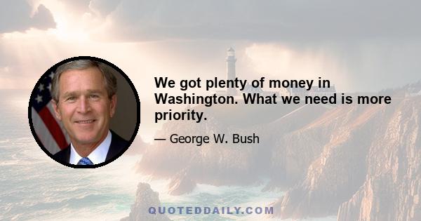 We got plenty of money in Washington. What we need is more priority.