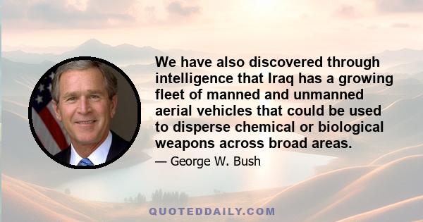 We have also discovered through intelligence that Iraq has a growing fleet of manned and unmanned aerial vehicles that could be used to disperse chemical or biological weapons across broad areas.