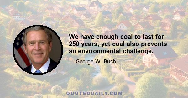 We have enough coal to last for 250 years, yet coal also prevents an environmental challenge.