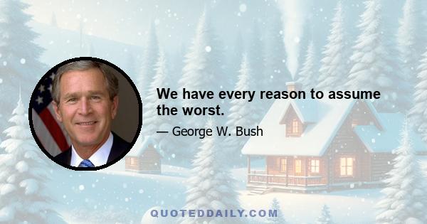 We have every reason to assume the worst.