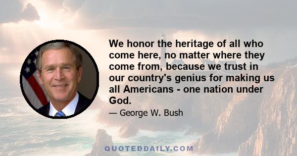 We honor the heritage of all who come here, no matter where they come from, because we trust in our country's genius for making us all Americans - one nation under God.