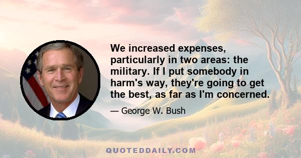 We increased expenses, particularly in two areas: the military. If I put somebody in harm's way, they're going to get the best, as far as I'm concerned.