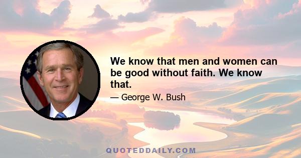 We know that men and women can be good without faith. We know that.