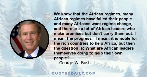 We know that the African regimes, many African regimes have failed their people and many Africans want regime change, and there are a lot of African leaders who make promises but don't carry them out. I mean, the