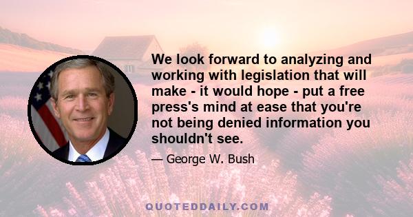 We look forward to analyzing and working with legislation that will make - it would hope - put a free press's mind at ease that you're not being denied information you shouldn't see.