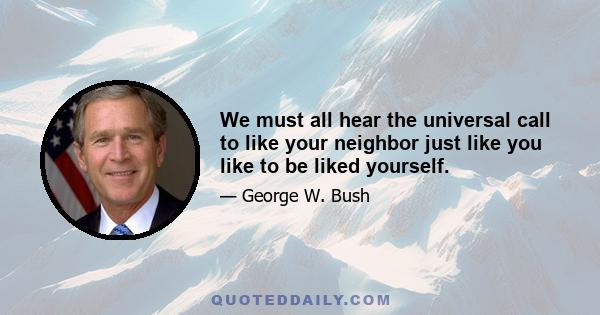 We must all hear the universal call to like your neighbor just like you like to be liked yourself.