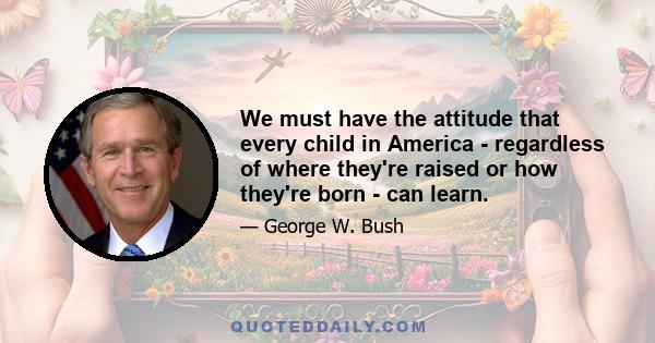 We must have the attitude that every child in America - regardless of where they're raised or how they're born - can learn.