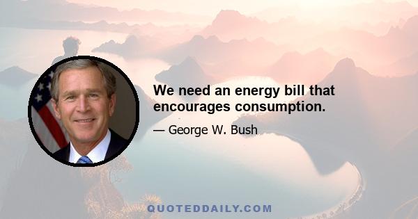 We need an energy bill that encourages consumption.