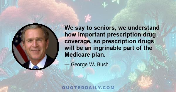 We say to seniors, we understand how important prescription drug coverage, so prescription drugs will be an ingrinable part of the Medicare plan.