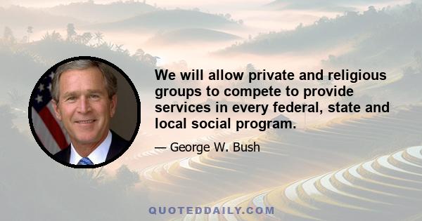 We will allow private and religious groups to compete to provide services in every federal, state and local social program.