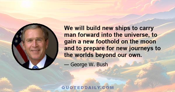 We will build new ships to carry man forward into the universe, to gain a new foothold on the moon and to prepare for new journeys to the worlds beyond our own.