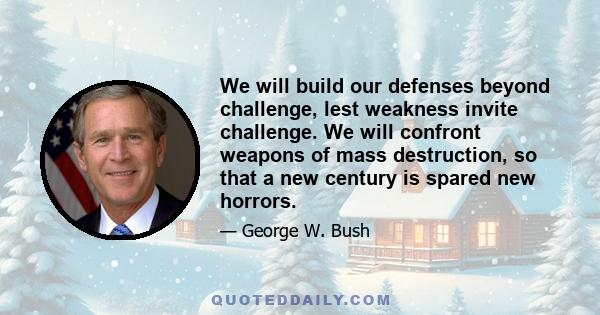 We will build our defenses beyond challenge, lest weakness invite challenge. We will confront weapons of mass destruction, so that a new century is spared new horrors.