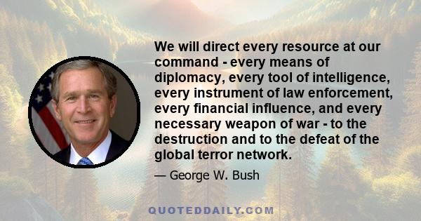 We will direct every resource at our command - every means of diplomacy, every tool of intelligence, every instrument of law enforcement, every financial influence, and every necessary weapon of war - to the destruction 