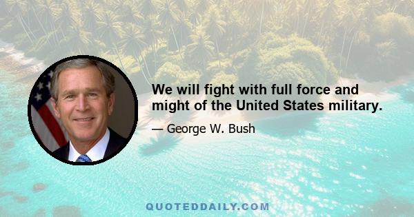 We will fight with full force and might of the United States military.