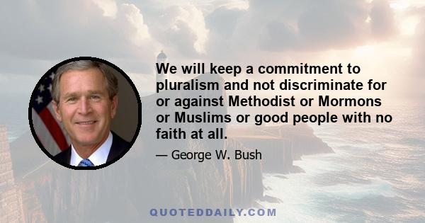 We will keep a commitment to pluralism and not discriminate for or against Methodist or Mormons or Muslims or good people with no faith at all.