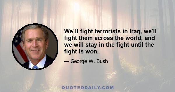 We`ll fight terrorists in Iraq, we'll fight them across the world, and we will stay in the fight until the fight is won.