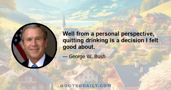 Well from a personal perspective, quitting drinking is a decision I felt good about.