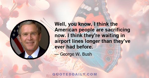 Well, you know, I think the American people are sacrificing now. I think they're waiting in airport lines longer than they've ever had before.