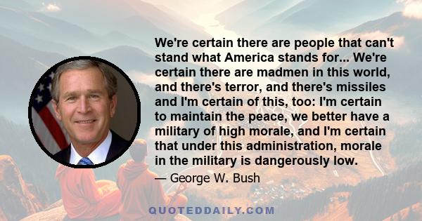 We're certain there are people that can't stand what America stands for... We're certain there are madmen in this world, and there's terror, and there's missiles and I'm certain of this, too: I'm certain to maintain the 