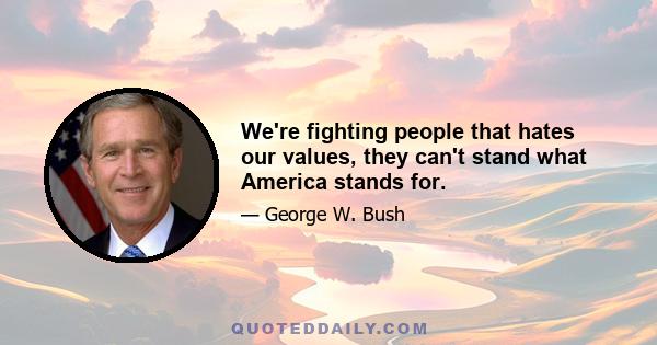 We're fighting people that hates our values, they can't stand what America stands for.