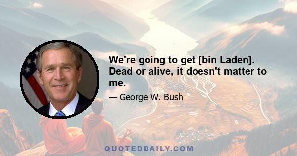 We're going to get [bin Laden]. Dead or alive, it doesn't matter to me.