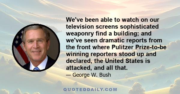 We've been able to watch on our television screens sophisticated weaponry find a building; and we've seen dramatic reports from the front where Pulitzer Prize-to-be winning reporters stood up and declared, the United