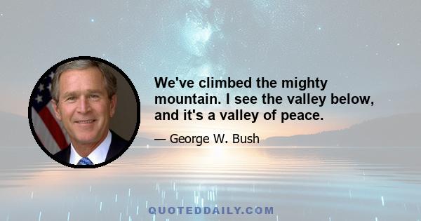 We've climbed the mighty mountain. I see the valley below, and it's a valley of peace.