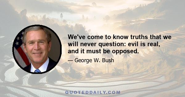 We've come to know truths that we will never question: evil is real, and it must be opposed.