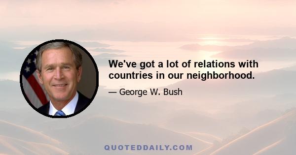 We've got a lot of relations with countries in our neighborhood.