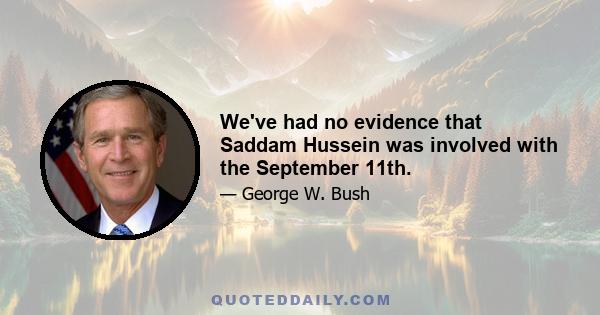 We've had no evidence that Saddam Hussein was involved with the September 11th.