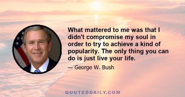 What mattered to me was that I didn't compromise my soul in order to try to achieve a kind of popularity. The only thing you can do is just live your life.