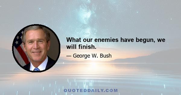 What our enemies have begun, we will finish.