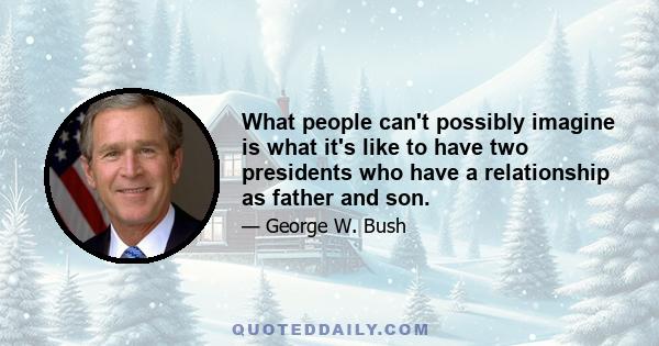 What people can't possibly imagine is what it's like to have two presidents who have a relationship as father and son.