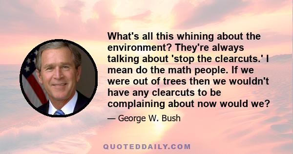 What's all this whining about the environment? They're always talking about 'stop the clearcuts.' I mean do the math people. If we were out of trees then we wouldn't have any clearcuts to be complaining about now would