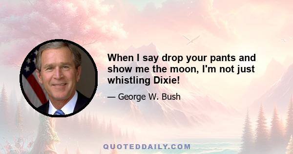 When I say drop your pants and show me the moon, I'm not just whistling Dixie!