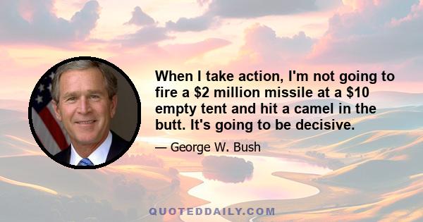 When I take action, I'm not going to fire a $2 million missile at a $10 empty tent and hit a camel in the butt. It's going to be decisive.