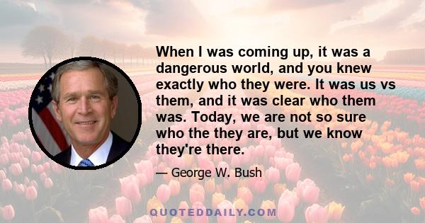 When I was coming up, it was a dangerous world, and you knew exactly who they were. It was us vs them, and it was clear who them was. Today, we are not so sure who the they are, but we know they're there.