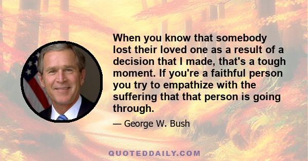 When you know that somebody lost their loved one as a result of a decision that I made, that's a tough moment. If you're a faithful person you try to empathize with the suffering that that person is going through.