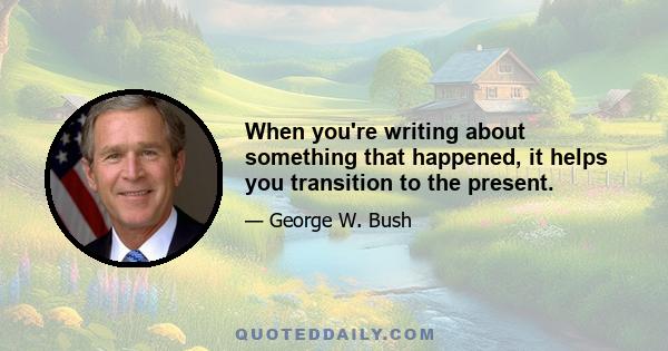 When you're writing about something that happened, it helps you transition to the present.