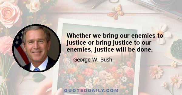 Whether we bring our enemies to justice or bring justice to our enemies, justice will be done.